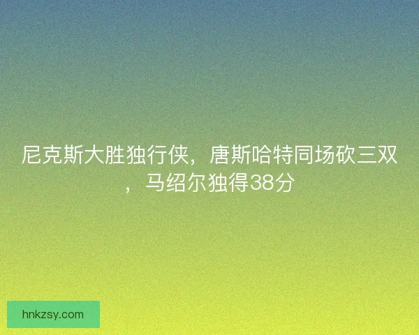 尼克斯大胜独行侠，唐斯哈特同场砍三双，马绍尔独得38分