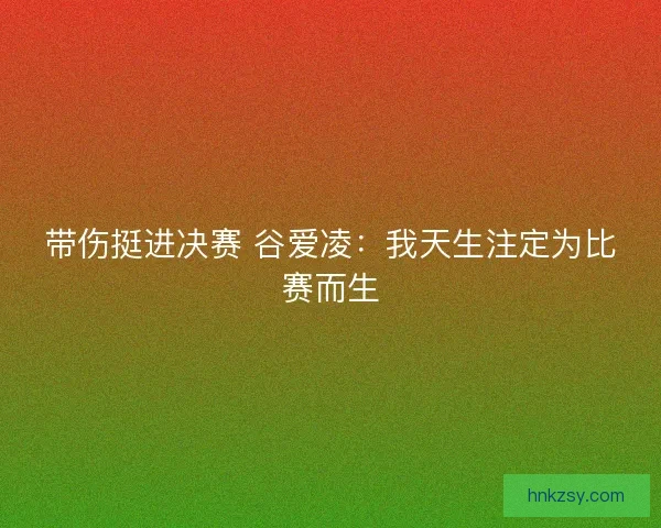 带伤挺进决赛 谷爱凌:我天生注定为比赛而生 带伤挺进决赛 谷爱凌:我天生注定为比赛而生