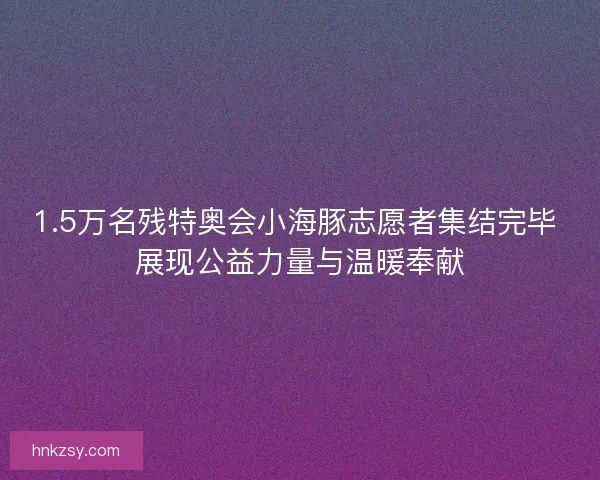 1.5万名残特奥会小海豚志愿者集结完毕 展现公益力量与温暖奉献 1.5万名残特奥会小海豚志愿者集结完毕 展现公益力量与温暖奉献