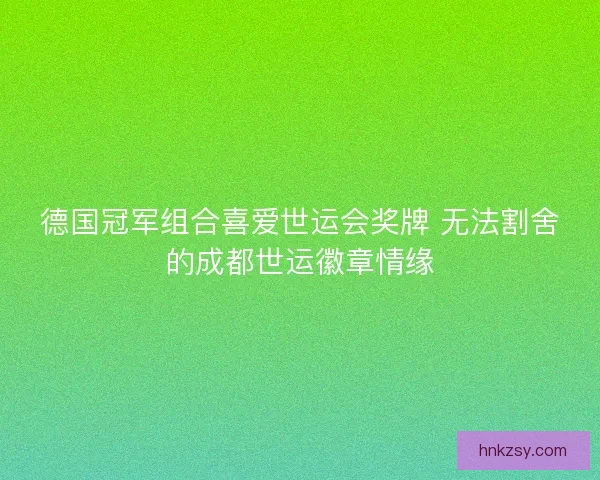 德国冠军组合喜爱世运会奖牌 无法割舍的成都世运徽章情缘