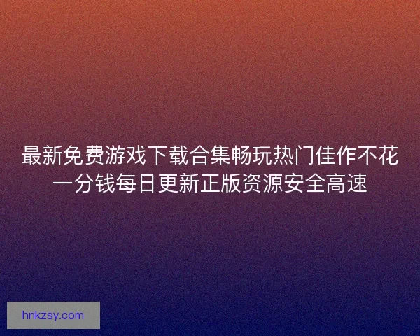 最新免费游戏下载合集畅玩热门佳作不花一分钱每日更新正版资源安全高速