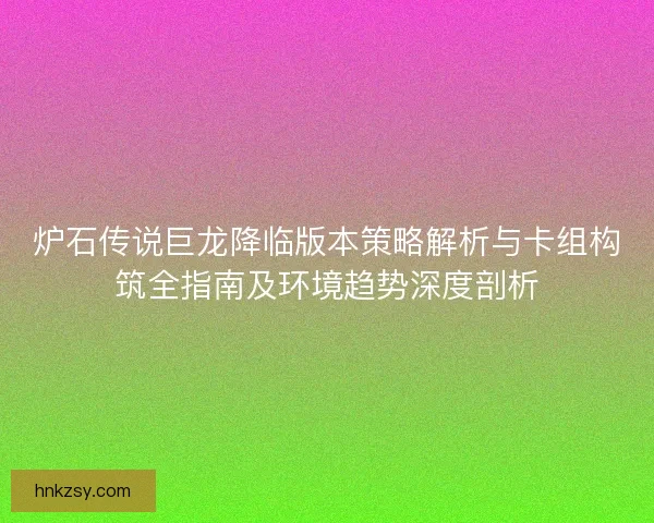 炉石传说巨龙降临版本策略解析与卡组构筑全指南及环境趋势深度剖析