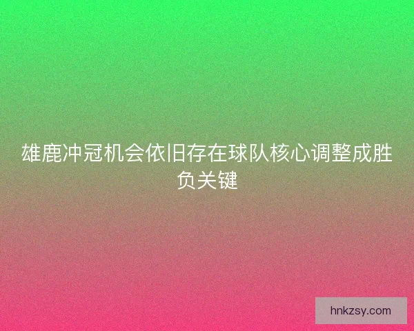 雄鹿冲冠机会依旧存在球队核心调整成胜负关键