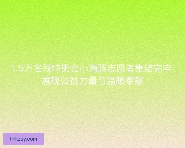 1.5万名残特奥会小海豚志愿者集结完毕 展现公益力量与温暖奉献